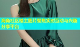 海角社区楼主图片聚焦实时互动与兴趣分享平台