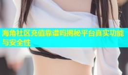 海角社区充值靠谱吗揭秘平台真实功能与安全性