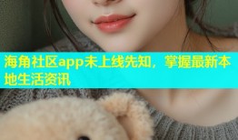 海角社区app未上线先知，掌握最新本地生活资讯