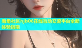 海角社区hjb06在线互动交流平台全新体验指南