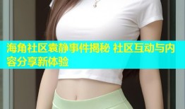 海角社区袁静事件揭秘 社区互动与内容分享新体验