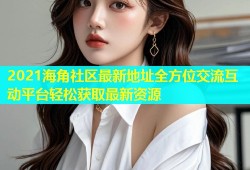 2021海角社区最新地址全方位交流互动平台轻松获取最新资源