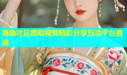 海角社区痞幼视频精彩分享互动平台首选