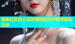 海角社区找人玩攻略轻松约伴畅享精彩互动