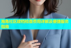 海角社区建档检查费用详解及便捷服务指南