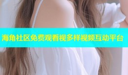 海角社区免费观看视多样视频互动平台