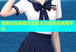 海角社区新闻大世纪全方位资讯直播平台