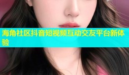 海角社区抖音短视频互动交友平台新体验