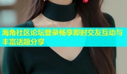 海角社区论坛登录畅享即时交友互动与丰富话题分享