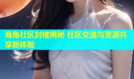 海角社区封楼揭秘 社区交流与资源共享新体验