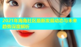 2021年海角社区最新发展动态与未来趋势深度解析