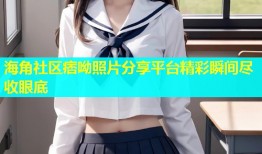 海角社区痞呦照片分享平台精彩瞬间尽收眼底