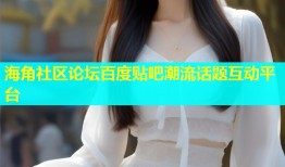 海角社区论坛百度贴吧潮流话题互动平台