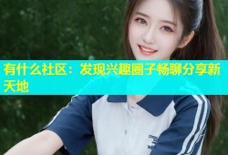 有什么社区：发现兴趣圈子畅聊分享新天地