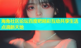 海角社区论坛百度吧精彩互动共享生活点滴新天地