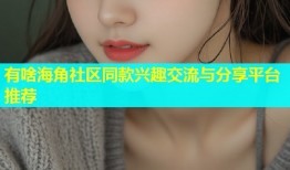 有啥海角社区同款兴趣交流与分享平台推荐