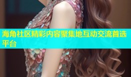 海角社区精彩内容聚集地互动交流首选平台