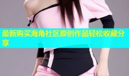 最新购买海角社区原创作品轻松收藏分享