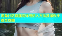 海角社区直播间详细进入方法及操作步骤全攻略