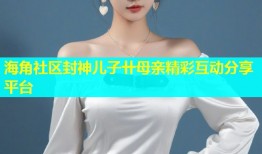 海角社区封神儿子卄母亲精彩互动分享平台