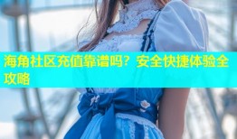 海角社区充值靠谱吗？安全快捷体验全攻略