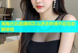 海角社区直播间怎么进去快速开启互动新体验
