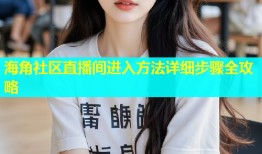 海角社区直播间进入方法详细步骤全攻略