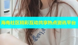 海角社区精彩互动共享热点资讯平台