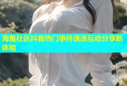 海角社区抖音热门事件速递互动分享新体验