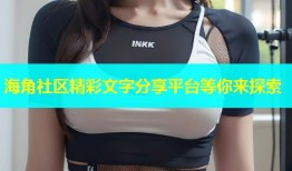 海角社区精彩文字分享平台等你来探索