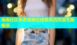 海角社区免费视频在线看高清资源无限畅享
