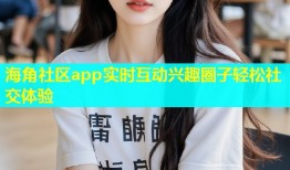 海角社区app实时互动兴趣圈子轻松社交体验