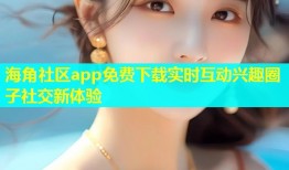 海角社区app免费下载实时互动兴趣圈子社交新体验