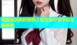 海角社区枫桥镇桥上街互动分享平台全新体验