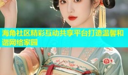 海角社区精彩互动共享平台打造温馨和谐网络家园