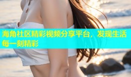 海角社区精彩视频分享平台，发现生活每一刻精彩