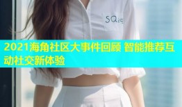 2021海角社区大事件回顾 智能推荐互动社交新体验