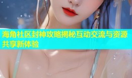 海角社区封神攻略揭秘互动交流与资源共享新体验