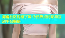 海角社区封楼了吗 今日热点讨论与互动平台揭秘