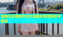 海角社区痞幼扑克大战精彩刺激等你来挑战