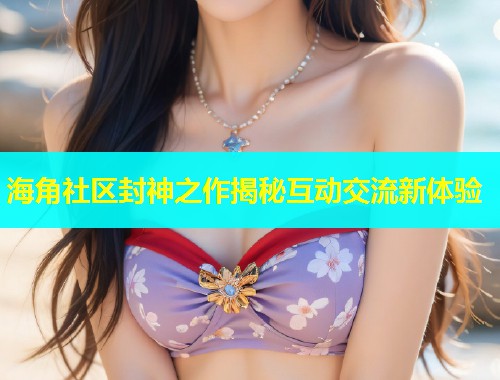 海角社区封神之作揭秘互动交流新体验