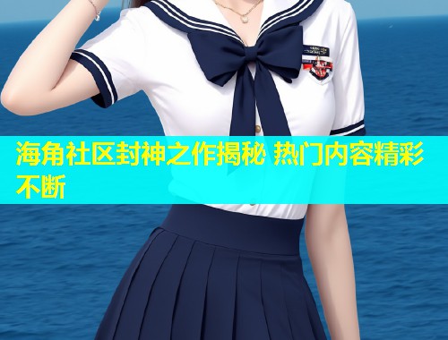海角社区封神之作揭秘 热门内容精彩不断