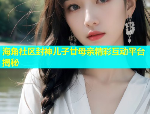海角社区封神儿子廿母亲精彩互动平台揭秘