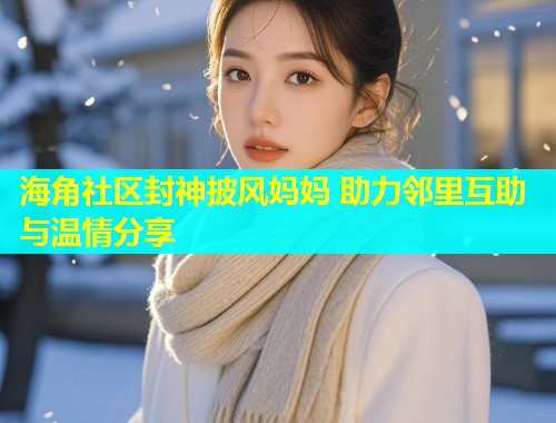 海角社区封神披风妈妈 助力邻里互助与温情分享