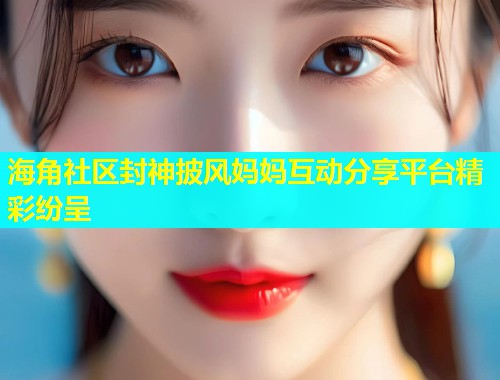 海角社区封神披风妈妈互动分享平台精彩纷呈