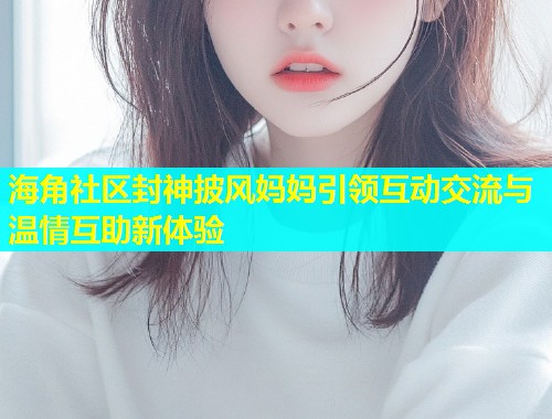 海角社区封神披风妈妈引领互动交流与温情互助新体验