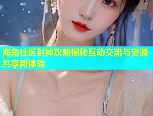 海角社区封神攻略揭秘互动交流与资源共享新体验