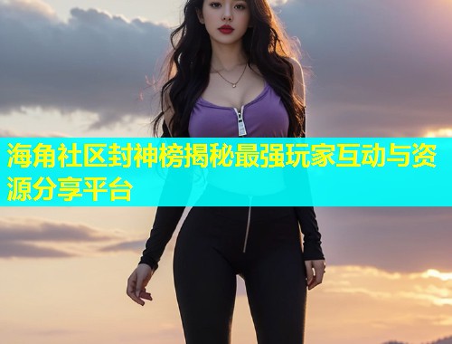 海角社区封神榜揭秘最强玩家互动与资源分享平台