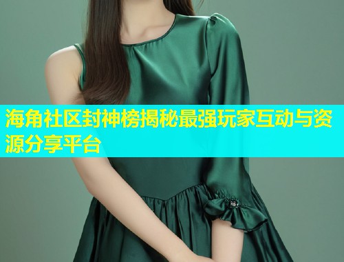 海角社区封神榜揭秘最强玩家互动与资源分享平台