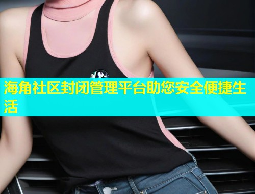 海角社区封闭管理平台助您安全便捷生活